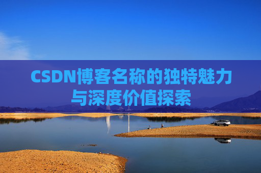 CSDN博客名称的独特魅力与深度价值探索 CSDN博客名称的独特魅力与深度价值探索